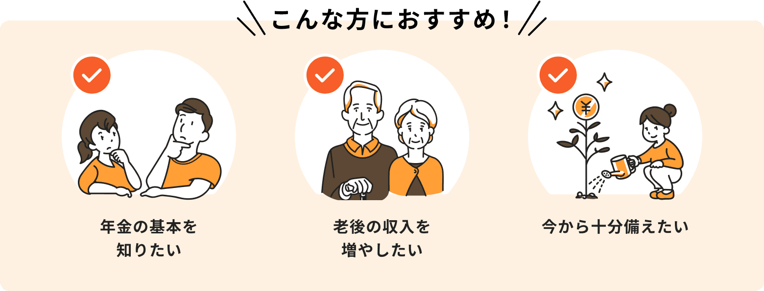 こんな方におすすめ!年金の基本を知りたい。老後の収入を増やしたい。今から十分備えたい