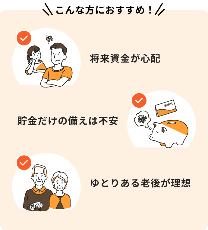 将来資金が心配、貯金だけの備えは不安、ゆとりある老後が理想という方におすすめ
